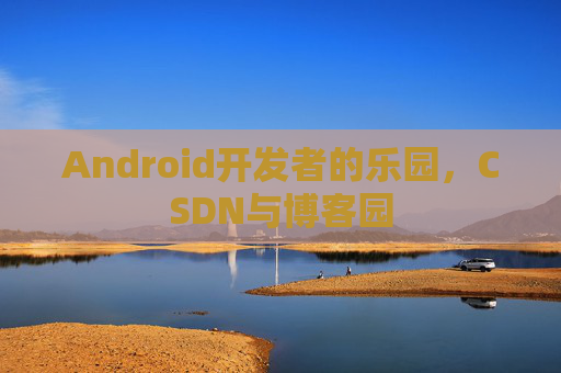 Android开发者的乐园，CSDN与博客园